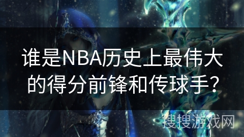 谁是NBA历史上最伟大的得分前锋和传球手？