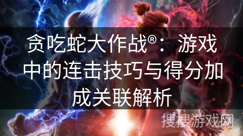 贪吃蛇大作战®：游戏中的连击技巧与得分加成关联解析