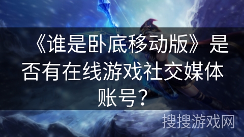 《谁是卧底移动版》是否有在线游戏社交媒体账号？