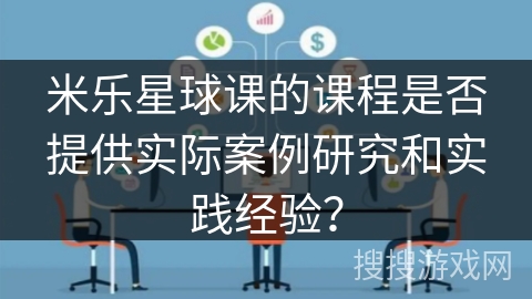 米乐星球课的课程是否提供实际案例研究和实践经验？