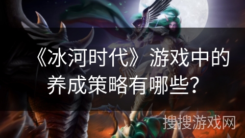 《冰河时代》游戏中的养成策略有哪些？