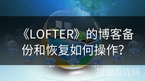 《LOFTER》的博客备份和恢复如何操作? 《LOFTER》的博客备份和恢复如何操作?