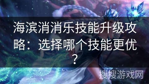 海滨消消乐技能升级攻略：选择哪个技能更优？