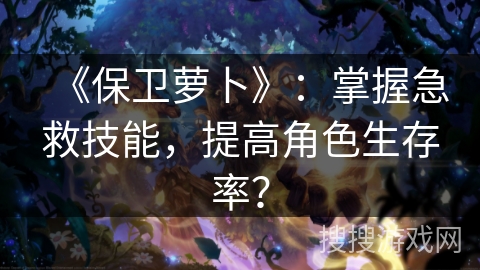 《保卫萝卜》：掌握急救技能，提高角色生存率？