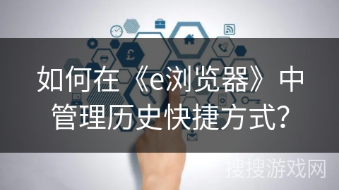 如何在《e浏览器》中管理历史快捷方式？