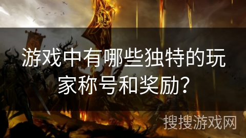 游戏中有哪些独特的玩家称号和奖励？