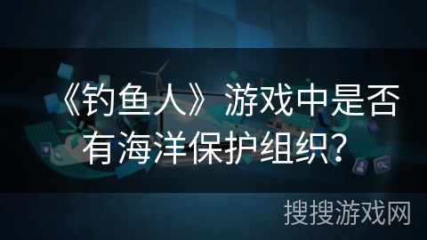《钓鱼人》游戏中是否有海洋保护组织？
