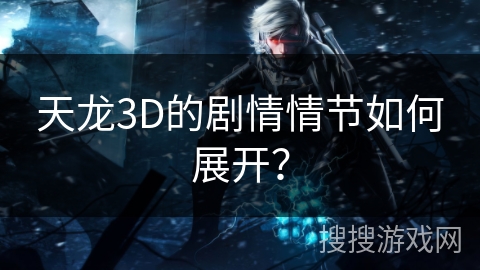 天龙3D的剧情情节如何展开？