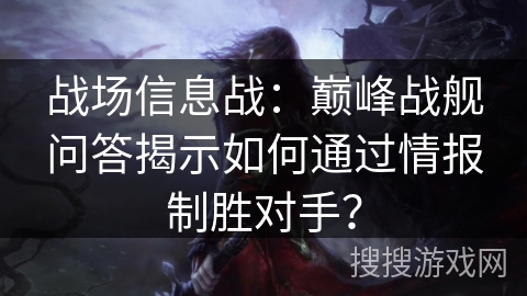 战场信息战:巅峰战舰问答揭示如何通过情报制胜对手? 战场信息战:巅峰战舰问答揭示如何通过情报制胜对手?