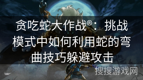 贪吃蛇大作战®:挑战模式中如何利用蛇的弯曲技巧躲避攻击 贪吃蛇大作战®:挑战模式中如何利用蛇的弯曲技巧躲避攻击