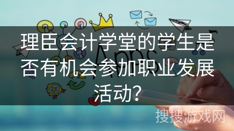 理臣会计学堂的学生是否有机会参加职业发展活动？