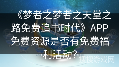 《梦者之梦者之天堂之路免费追书时代》APP免费资源是否有免费福利活动？