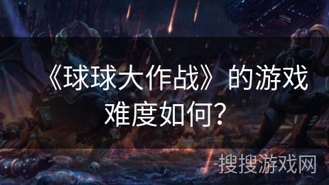 《球球大作战》的游戏难度如何? 《球球大作战》的游戏难度如何?