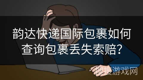 韵达快递国际包裹如何查询包裹丢失索赔? 韵达快递国际包裹如何查询包裹丢失索赔?