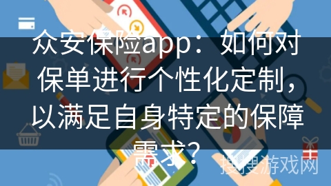 众安保险app:如何对保单进行个性化定制,以满足自身特定的保障需求? 众安保险app:如何对保单进行个性化定制,以满足自身特定的保障需求?