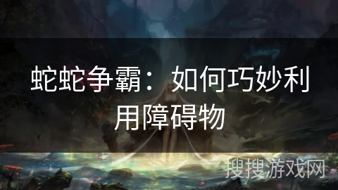 蛇蛇争霸：如何巧妙利用障碍物