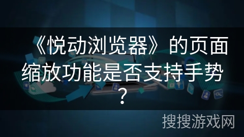 《悦动浏览器》的页面缩放功能是否支持手势? 《悦动浏览器》的页面缩放功能是否支持手势?