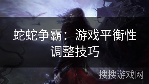 蛇蛇争霸：游戏平衡性调整技巧