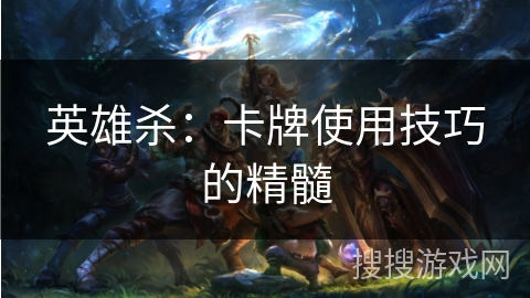 英雄杀：卡牌使用技巧的精髓