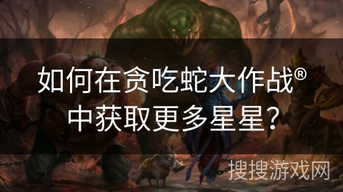 如何在贪吃蛇大作战®中获取更多星星？