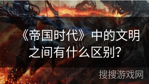 《帝国时代》中的文明之间有什么区别？