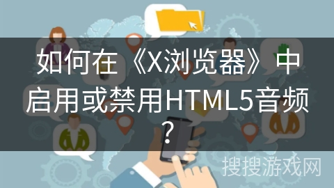 如何在《X浏览器》中启用或禁用HTML5音频？