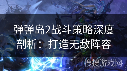 弹弹岛2战斗策略深度剖析：打造无敌阵容