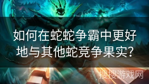 如何在蛇蛇争霸中更好地与其他蛇竞争果实？