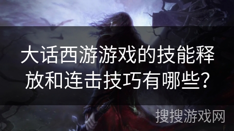 大话西游游戏的技能释放和连击技巧有哪些？
