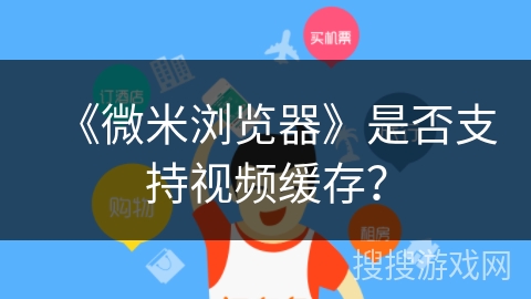 《微米浏览器》是否支持视频缓存？