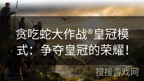贪吃蛇大作战®皇冠模式:争夺皇冠的荣耀! 贪吃蛇大作战®皇冠模式:争夺皇冠的荣耀!