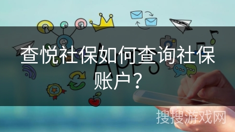 查悦社保如何查询社保账户? 查悦社保如何查询社保账户?