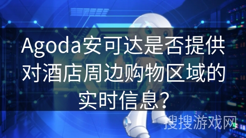 Agoda安可达是否提供对酒店周边购物区域的实时信息？