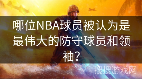 哪位NBA球员被认为是最伟大的防守球员和领袖？