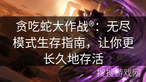 贪吃蛇大作战®：无尽模式生存指南，让你更长久地存活