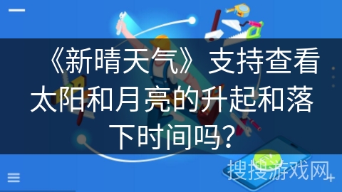 《新晴天气》支持查看太阳和月亮的升起和落下时间吗？