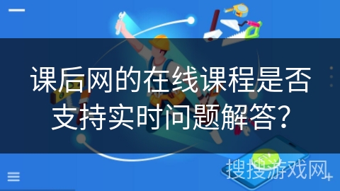 课后网的在线课程是否支持实时问题解答？