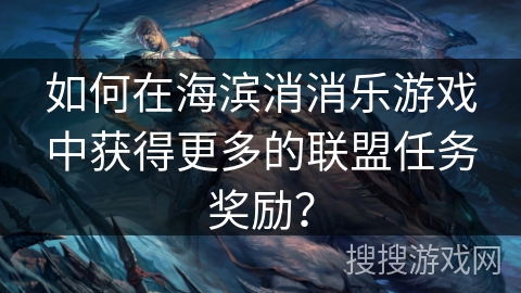 如何在海滨消消乐游戏中获得更多的联盟任务奖励？