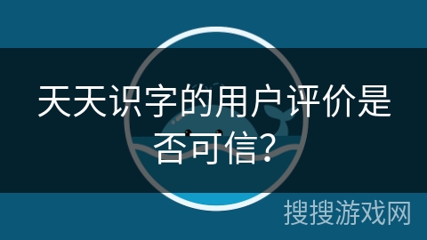 天天识字的用户评价是否可信？
