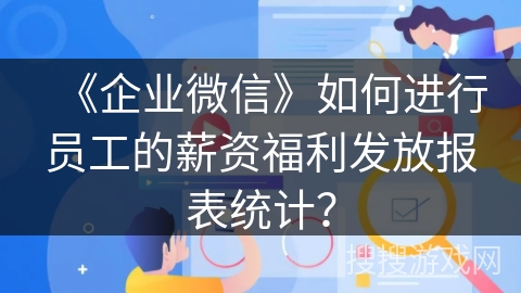 《企业微信》如何进行员工的薪资福利发放报表统计？