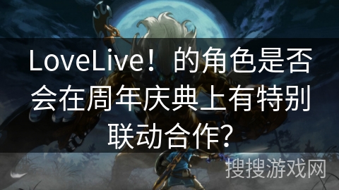 LoveLive！的角色是否会在周年庆典上有特别联动合作？