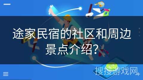 途家民宿的社区和周边景点介绍? 途家民宿的社区和周边景点介绍?