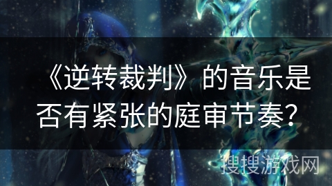 《逆转裁判》的音乐是否有紧张的庭审节奏？