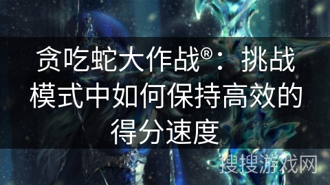 贪吃蛇大作战®：挑战模式中如何保持高效的得分速度