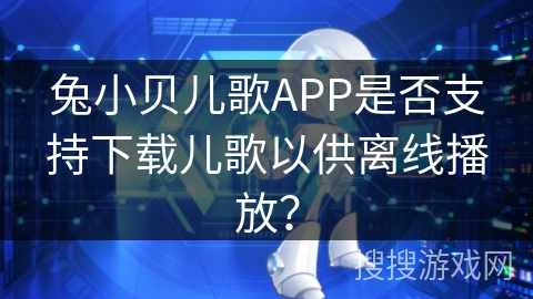 兔小贝儿歌APP是否支持下载儿歌以供离线播放？