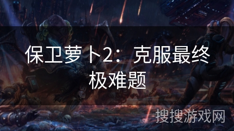 保卫萝卜2：克服最终极难题