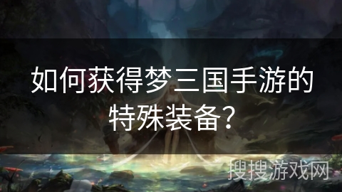如何获得梦三国手游的特殊装备？