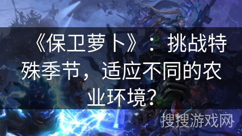 《保卫萝卜》:挑战特殊季节,适应不同的农业环境? 《保卫萝卜》:挑战特殊季节,适应不同的农业环境?