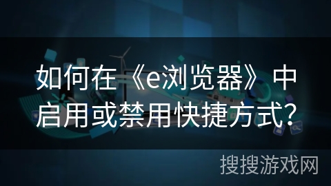 如何在《e浏览器》中启用或禁用快捷方式？