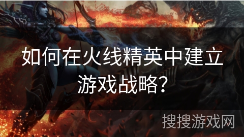 如何在火线精英中建立游戏战略？